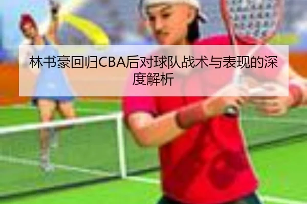 林书豪回归CBA后对球队战术与表现的深度解析